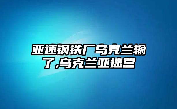 亞速鋼鐵廠烏克蘭輸了,烏克蘭亞速營(yíng)