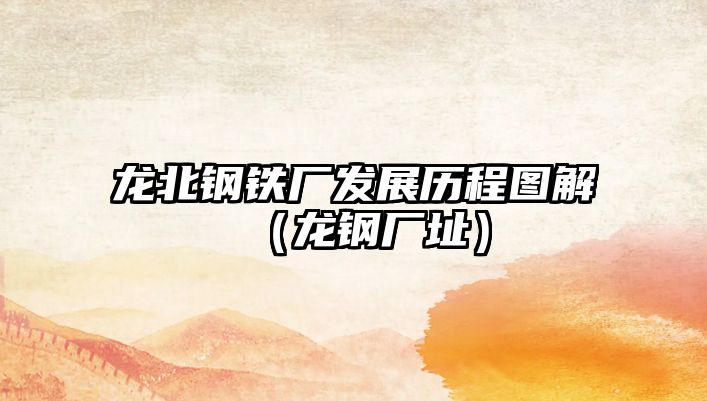 龍北鋼鐵廠發(fā)展歷程圖解（龍鋼廠址）