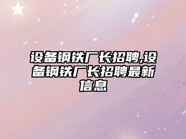 設(shè)備鋼鐵廠長招聘,設(shè)備鋼鐵廠長招聘最新信息