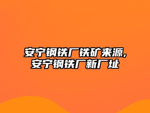 安寧鋼鐵廠鐵礦來源,安寧鋼鐵廠新廠址