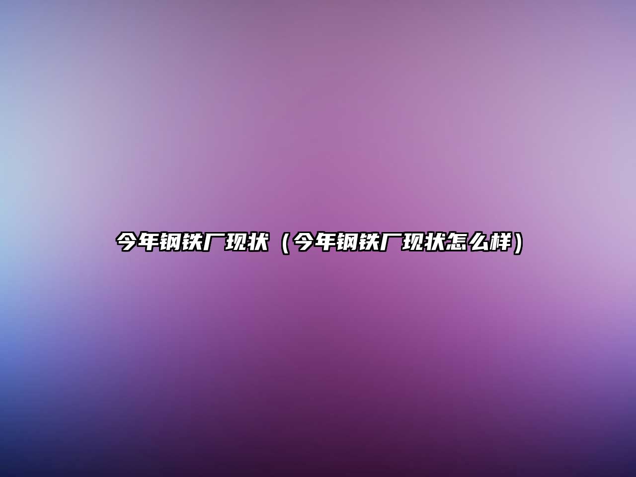 今年鋼鐵廠現狀（今年鋼鐵廠現狀怎么樣）