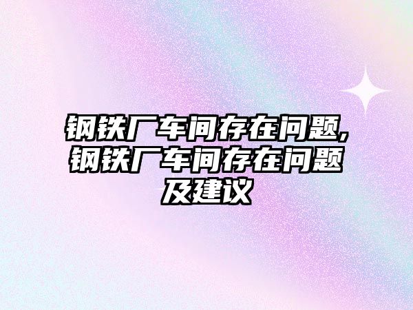 鋼鐵廠車間存在問題,鋼鐵廠車間存在問題及建議