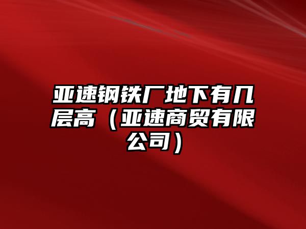 亞速鋼鐵廠地下有幾層高（亞速商貿(mào)有限公司）