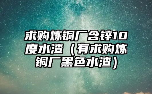 求購煉銅廠含鋅10度水渣（有求購煉銅廠黑色水渣）