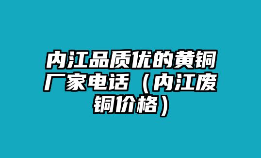 內(nèi)江品質(zhì)優(yōu)的黃銅廠家電話(huà)（內(nèi)江廢銅價(jià)格）