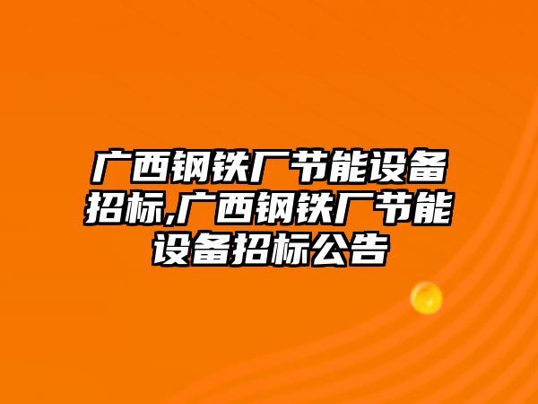 廣西鋼鐵廠節(jié)能設備招標,廣西鋼鐵廠節(jié)能設備招標公告