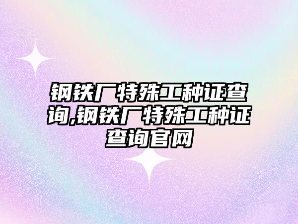 鋼鐵廠特殊工種證查詢,鋼鐵廠特殊工種證查詢官網(wǎng)