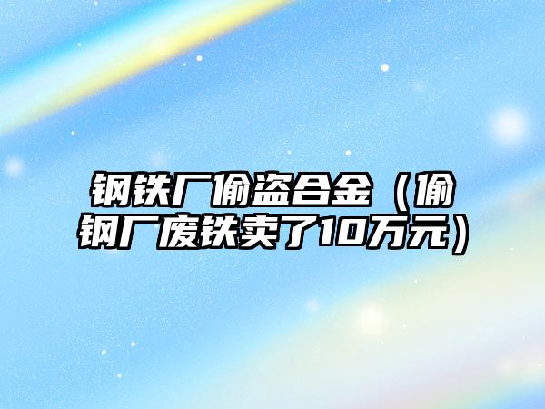 鋼鐵廠偷盜合金（偷鋼廠廢鐵賣了10萬元）