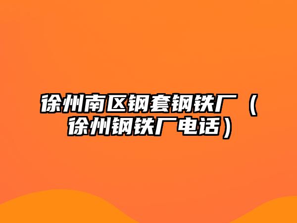 徐州南區(qū)鋼套鋼鐵廠（徐州鋼鐵廠電話）