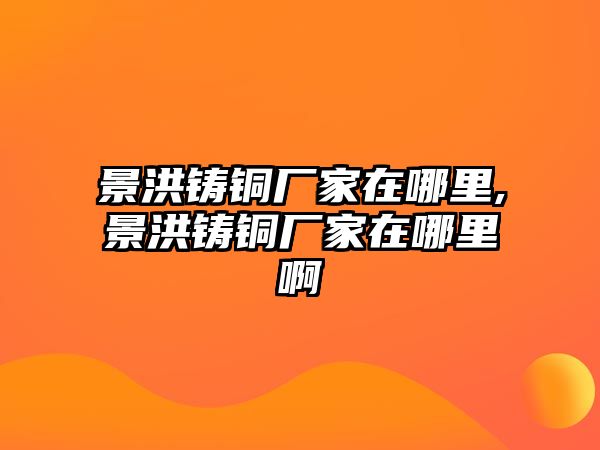 景洪鑄銅廠家在哪里,景洪鑄銅廠家在哪里啊