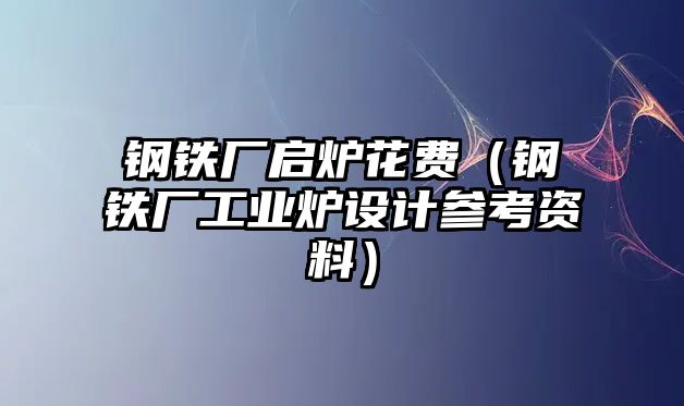 鋼鐵廠啟爐花費(fèi)（鋼鐵廠工業(yè)爐設(shè)計(jì)參考資料）