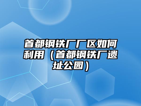 首都鋼鐵廠廠區(qū)如何利用（首都鋼鐵廠遺址公園）