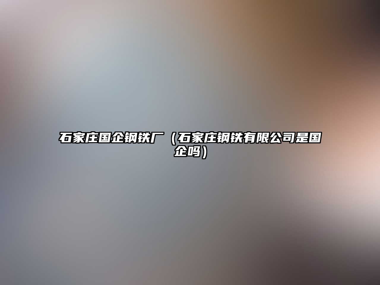 石家莊國企鋼鐵廠（石家莊鋼鐵有限公司是國企嗎）