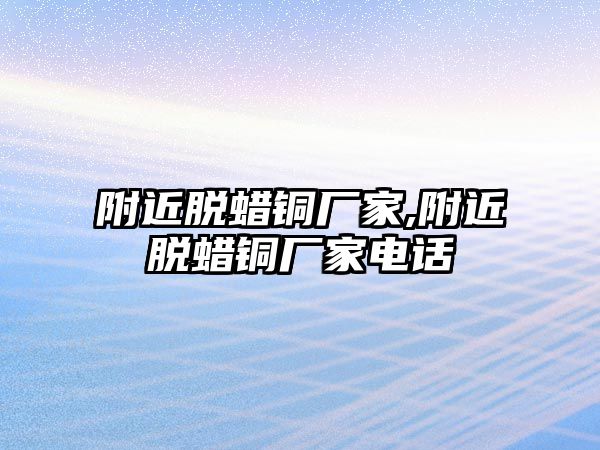 附近脫蠟銅廠家,附近脫蠟銅廠家電話