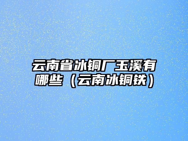 云南省冰銅廠玉溪有哪些（云南冰銅鐵）