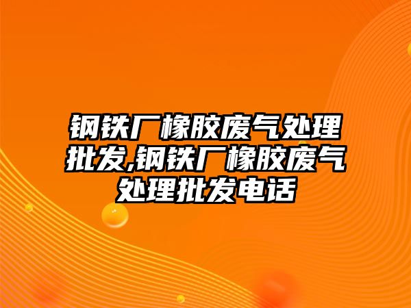 鋼鐵廠橡膠廢氣處理批發(fā),鋼鐵廠橡膠廢氣處理批發(fā)電話