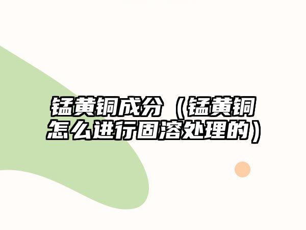 錳黃銅成分（錳黃銅怎么進行固溶處理的）