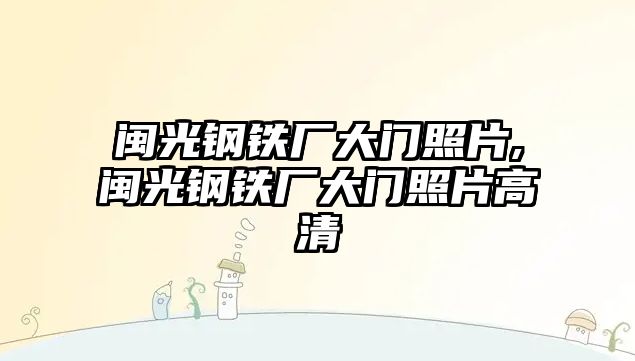 閩光鋼鐵廠大門(mén)照片,閩光鋼鐵廠大門(mén)照片高清