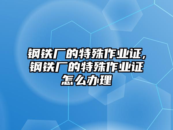 鋼鐵廠的特殊作業(yè)證,鋼鐵廠的特殊作業(yè)證怎么辦理