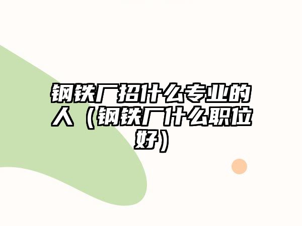 鋼鐵廠招什么專業(yè)的人（鋼鐵廠什么職位好）