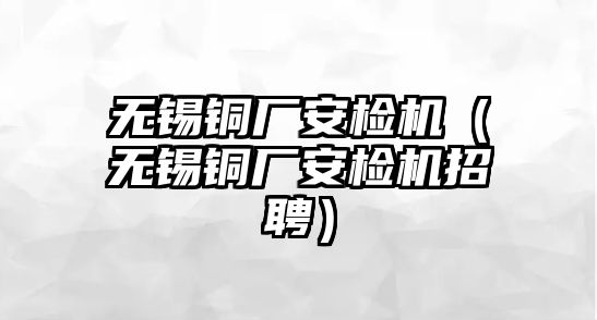 無錫銅廠安檢機(jī)（無錫銅廠安檢機(jī)招聘）