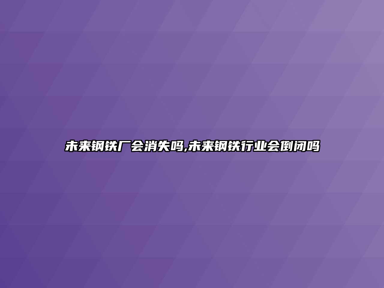 未來鋼鐵廠會消失嗎,未來鋼鐵行業(yè)會倒閉嗎