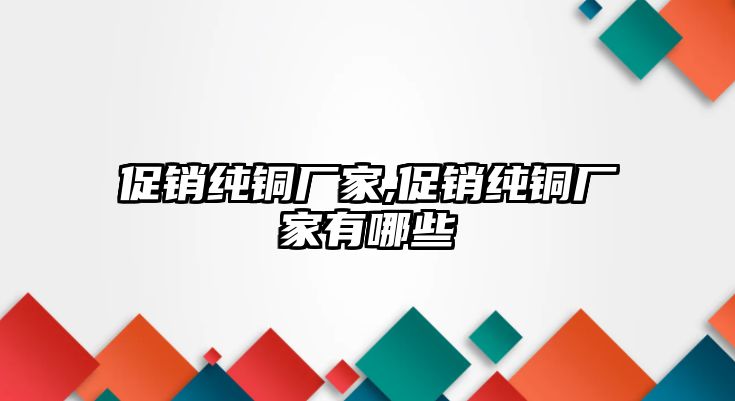 促銷純銅廠家,促銷純銅廠家有哪些