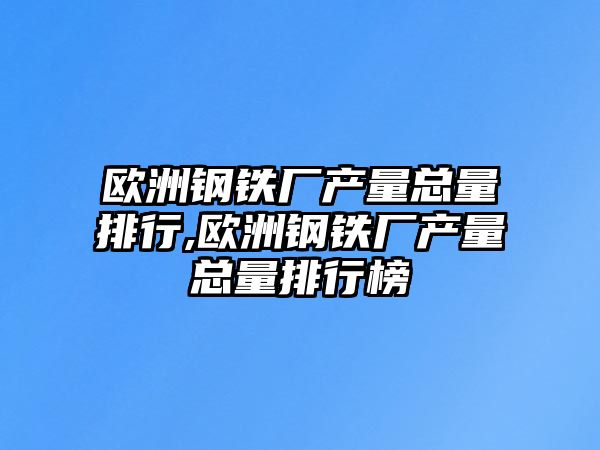 歐洲鋼鐵廠產(chǎn)量總量排行,歐洲鋼鐵廠產(chǎn)量總量排行榜