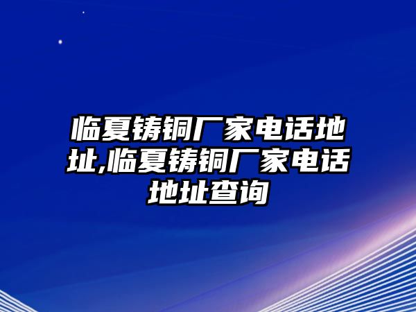 臨夏鑄銅廠家電話地址,臨夏鑄銅廠家電話地址查詢