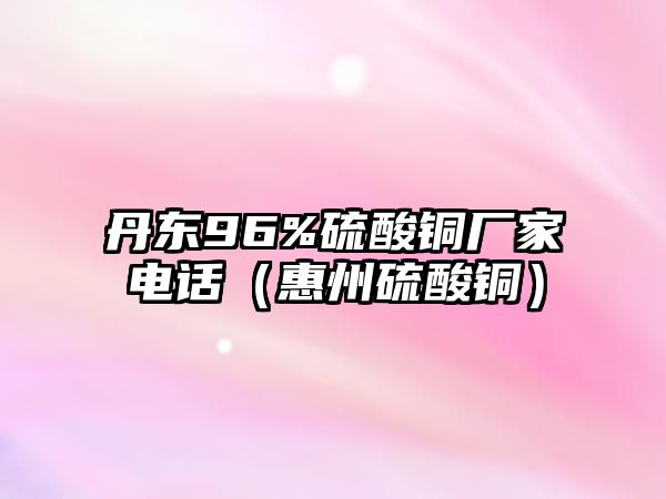 丹東96%硫酸銅廠家電話（惠州硫酸銅）