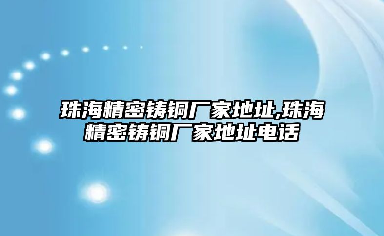 珠海精密鑄銅廠家地址,珠海精密鑄銅廠家地址電話