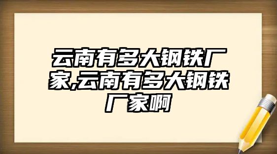 云南有多大鋼鐵廠家,云南有多大鋼鐵廠家啊