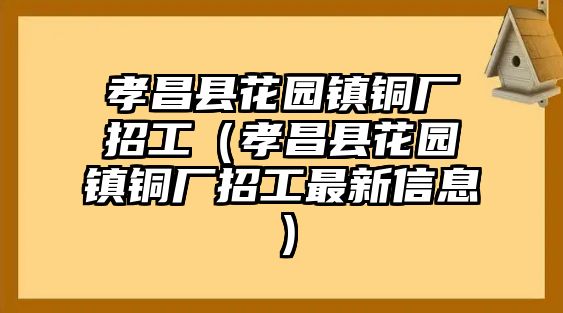 孝昌縣花園鎮(zhèn)銅廠招工（孝昌縣花園鎮(zhèn)銅廠招工最新信息）