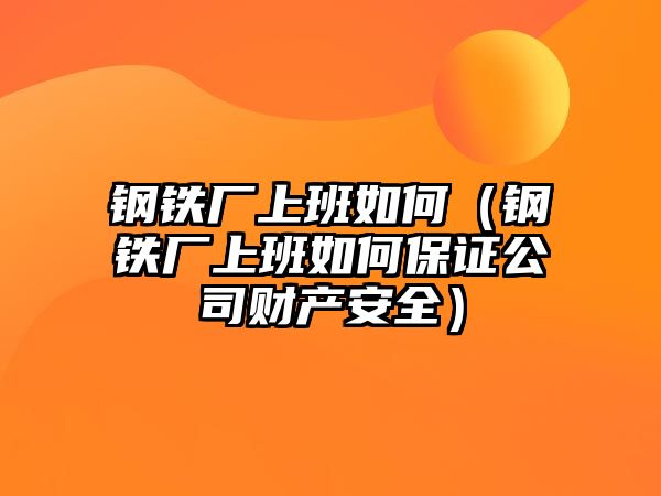 鋼鐵廠上班如何（鋼鐵廠上班如何保證公司財產(chǎn)安全）