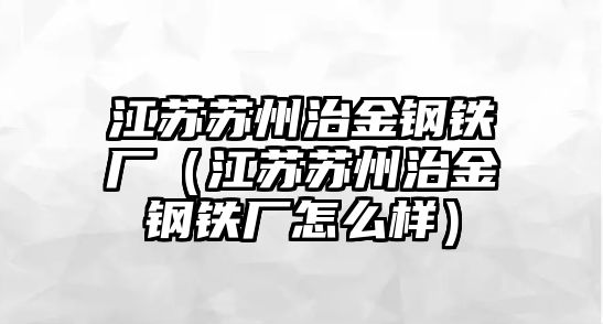 江蘇蘇州治金鋼鐵廠（江蘇蘇州治金鋼鐵廠怎么樣）