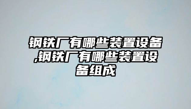 鋼鐵廠有哪些裝置設(shè)備,鋼鐵廠有哪些裝置設(shè)備組成