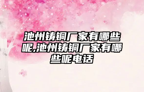 池州鑄銅廠家有哪些呢,池州鑄銅廠家有哪些呢電話