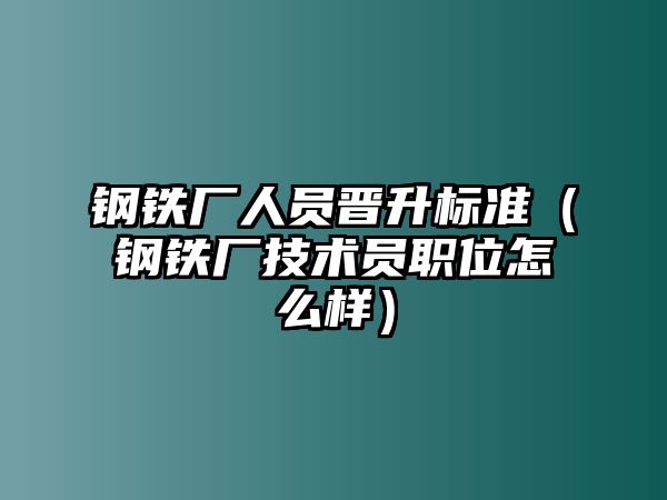 鋼鐵廠人員晉升標(biāo)準(zhǔn)（鋼鐵廠技術(shù)員職位怎么樣）