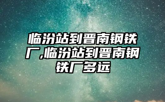 臨汾站到晉南鋼鐵廠,臨汾站到晉南鋼鐵廠多遠(yuǎn)