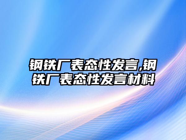 鋼鐵廠表態(tài)性發(fā)言,鋼鐵廠表態(tài)性發(fā)言材料