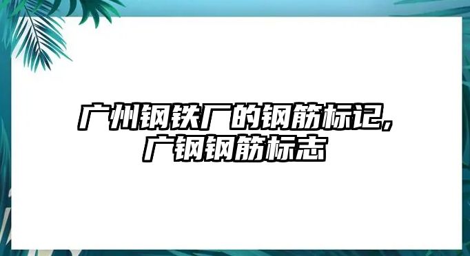 廣州鋼鐵廠的鋼筋標記,廣鋼鋼筋標志