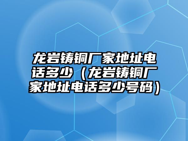 龍巖鑄銅廠家地址電話多少（龍巖鑄銅廠家地址電話多少號(hào)碼）