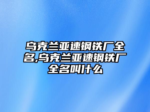 烏克蘭亞速鋼鐵廠全名,烏克蘭亞速鋼鐵廠全名叫什么