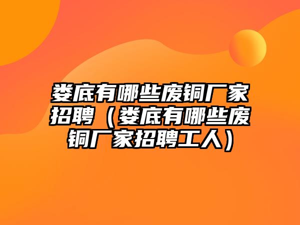 婁底有哪些廢銅廠家招聘（婁底有哪些廢銅廠家招聘工人）