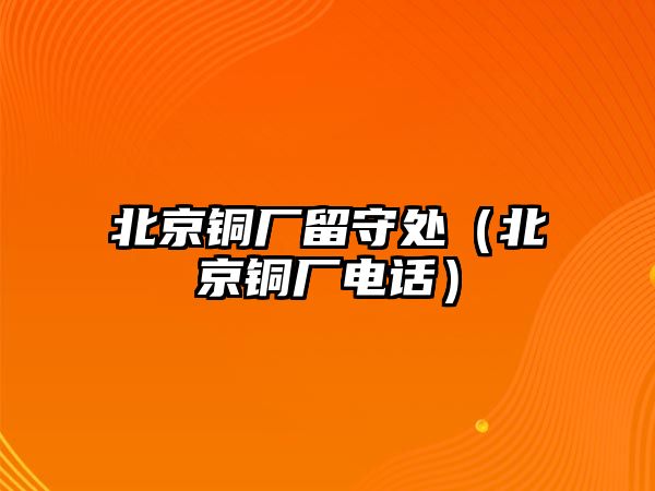 北京銅廠留守處（北京銅廠電話）