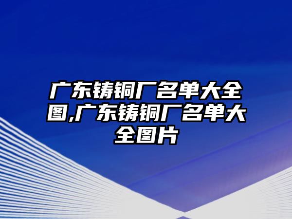 廣東鑄銅廠名單大全圖,廣東鑄銅廠名單大全圖片