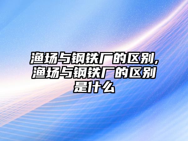 漁場(chǎng)與鋼鐵廠的區(qū)別,漁場(chǎng)與鋼鐵廠的區(qū)別是什么