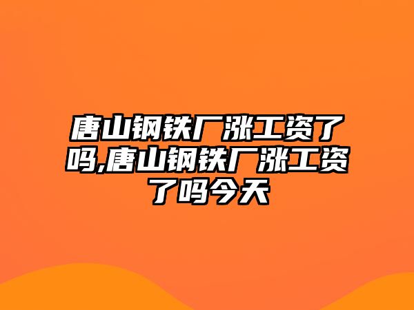 唐山鋼鐵廠漲工資了嗎,唐山鋼鐵廠漲工資了嗎今天