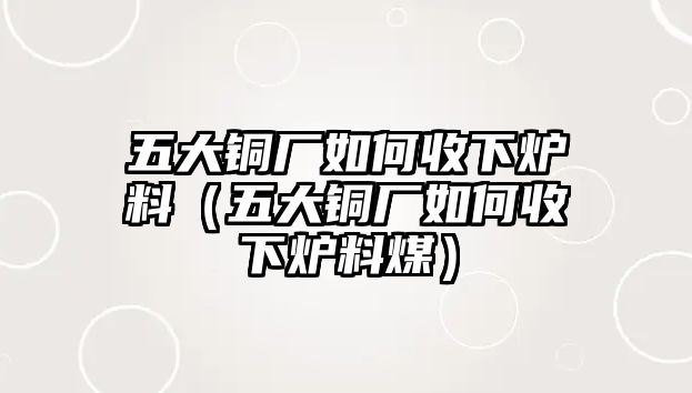 五大銅廠如何收下爐料（五大銅廠如何收下爐料煤）