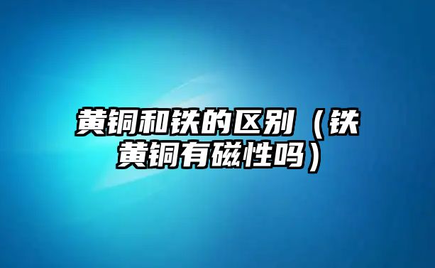 黃銅和鐵的區(qū)別（鐵黃銅有磁性嗎）